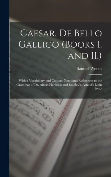 Caesar, De Bello Gallico (Books I. And Ii.): With A Vocabulary And Copious Notes And References To The Grammar Of Dr. Albert Harkness And Bradley's, Arnold's Latin Prose