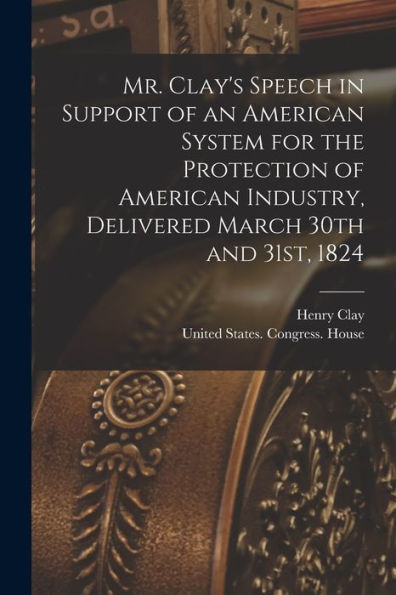 Mr. Clay's Speech In Support Of An American System For The Protection Of American Industry, Delivered March 30Th And 31St, 1824