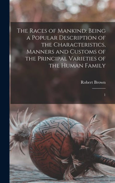 The Races Of Mankind: Being A Popular Description Of The Characteristics, Manners And Customs Of The Principal Varieties Of The Human Family: 1