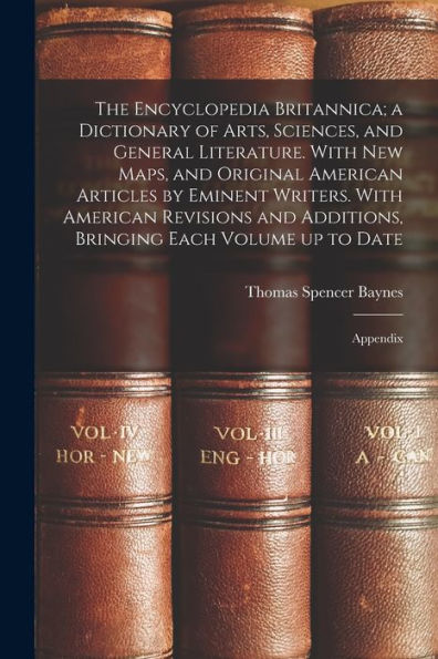 The Encyclopedia Britannica; A Dictionary Of Arts, Sciences, And General Literature. With New Maps, And Original American Articles By Eminent Writers. ... Bringing Each Volume Up To Date: Appendix