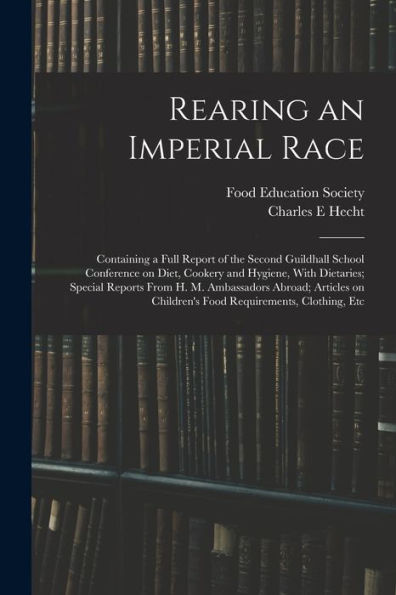 Rearing An Imperial Race; Containing A Full Report Of The Second Guildhall School Conference On Diet, Cookery And Hygiene, With Dietaries; Special ... Children's Food Requirements, Clothing, Etc