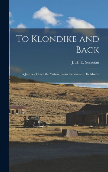 To Klondike And Back: A Journey Down The Yukon, From Its Source To Its Mouth