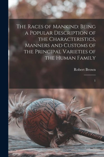 The Races Of Mankind: Being A Popular Description Of The Characteristics, Manners And Customs Of The Principal Varieties Of The Human Family: 1