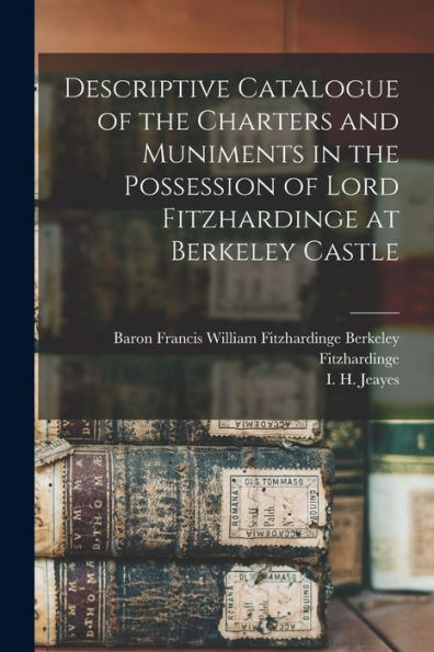 Descriptive Catalogue Of The Charters And Muniments In The Possession Of Lord Fitzhardinge At Berkeley Castle