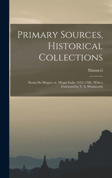 Primary Sources, Historical Collections: Storia Do Mogor; Or, Mogul India 1653-1708;, With A Foreword By T. S. Wentworth