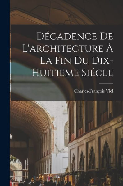 Decadence De L'Architecture ?La Fin Du Dix-Huitieme Siecle (French Edition)