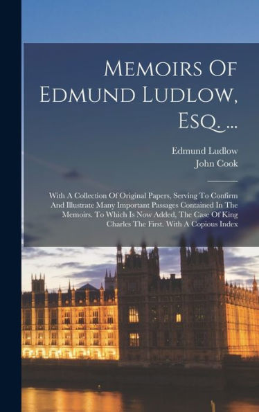 Memoirs Of Edmund Ludlow, Esq. ...: With A Collection Of Original Papers, Serving To Confirm And Illustrate Many Important Passages Contained In The ... King Charles The First. With A Copious Index