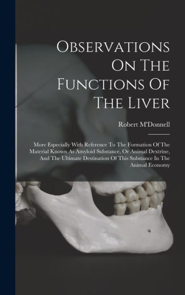 Observations On The Functions Of The Liver: More Especially With Reference To The Formation Of The Material Known As Amyloid Substance, Or Animal ... Of This Substance In The Animal Economy