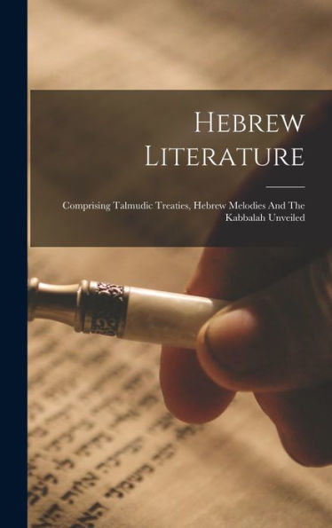 Hebrew Literature: Comprising Talmudic Treaties, Hebrew Melodies And The Kabbalah Unveiled