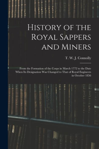 History Of The Royal Sappers And Miners: From The Formation Of The Corps In March 1772 To The Date When Its Designation Was Changed To That Of Royal Engineers In October 1856