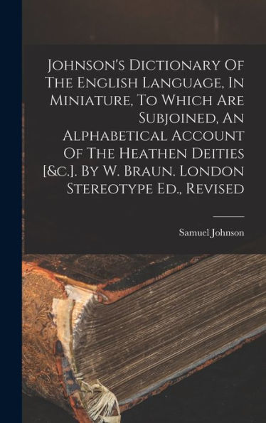Johnson's Dictionary Of The English Language, In Miniature, To Which Are Subjoined, An Alphabetical Account Of The Heathen Deities [&C.]. By W. Braun. London Stereotype Ed., Revised
