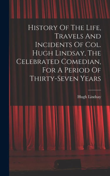 History Of The Life, Travels And Incidents Of Col. Hugh Lindsay, The Celebrated Comedian, For A Period Of Thirty-Seven Years