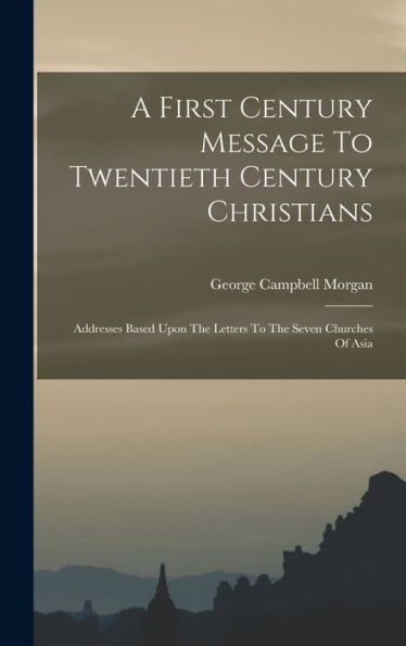 A First Century Message To Twentieth Century Christians: Addresses Based Upon The Letters To The Seven Churches Of Asia