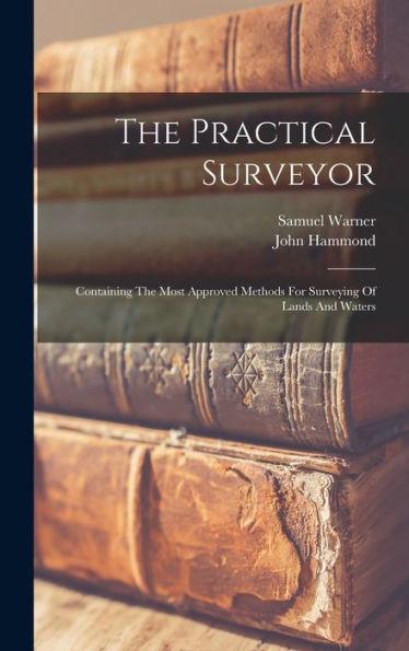 The Practical Surveyor: Containing The Most Approved Methods For Surveying Of Lands And Waters