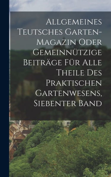 Allgemeines Teutsches Garten-Magazin Oder Gemeinn?Zige Beiträge Für Alle Theile Des Praktischen Gartenwesens, Siebenter Band (German Edition)