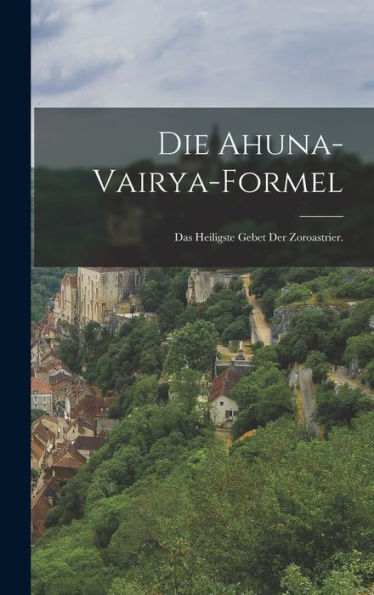 Die Ahuna-Vairya-Formel: Das Heiligste Gebet Der Zoroastrier. (German Edition)