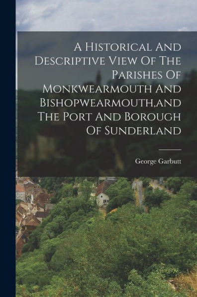 A Historical And Descriptive View Of The Parishes Of Monkwearmouth And Bishopwearmouth, And The Port And Borough Of Sunderland
