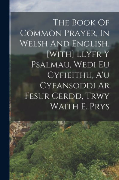 The Book Of Common Prayer, In Welsh And English. [With] Llyfr Y Psalmau, Wedi Eu Cyfieithu, A'U Cyfansoddi Ar Fesur Cerdd, Trwy Waith E. Prys