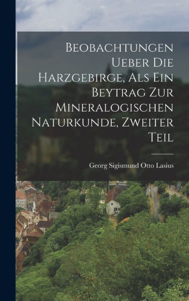 Beobachtungen Ueber Die Harzgebirge, Als Ein Beytrag Zur Mineralogischen Naturkunde, Zweiter Teil (German Edition)
