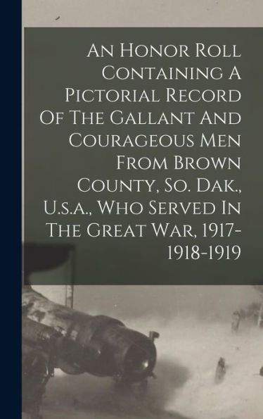 An Honor Roll Containing A Pictorial Record Of The Gallant And Courageous Men From Brown County, So. Dak., U.S.A., Who Served In The Great War, 1917-1918-1919