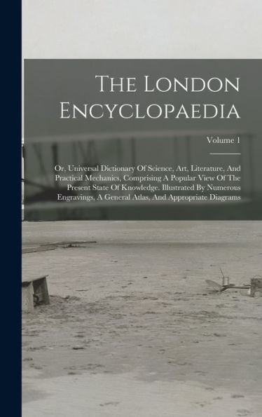 The London Encyclopaedia: Or, Universal Dictionary Of Science, Art, Literature, And Practical Mechanics, Comprising A Popular View Of The Present ... Atlas, And Appropriate Diagrams; Volume 1