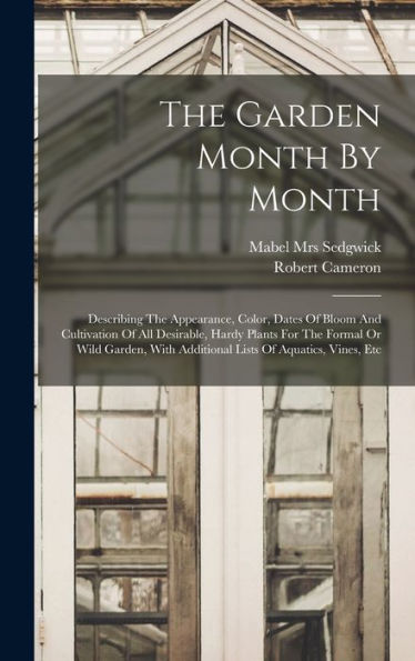 The Garden Month By Month; Describing The Appearance, Color, Dates Of Bloom And Cultivation Of All Desirable, Hardy Plants For The Formal Or Wild Garden, With Additional Lists Of Aquatics, Vines, Etc