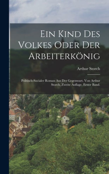 Ein Kind Des Volkes Oder Der Arbeiterkönig: Politisch-Socialer Roman Aus Der Gegenwart. Von Arthur Storch, Zweite Auflage, Erster Band. (German Edition)