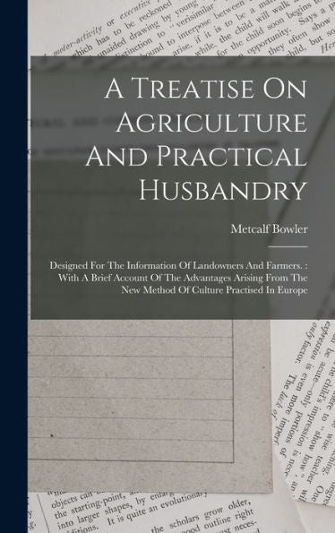 A Treatise On Agriculture And Practical Husbandry: Designed For The Information Of Landowners And Farmers.: With A Brief Account Of The Advantages ... The New Method Of Culture Practised In Europe
