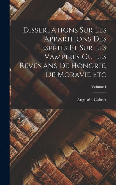 Dissertations Sur Les Apparitions Des Esprits Et Sur Les Vampires Ou Les Revenans De Hongrie, De Moravie Etc; Volume 1 (French Edition)