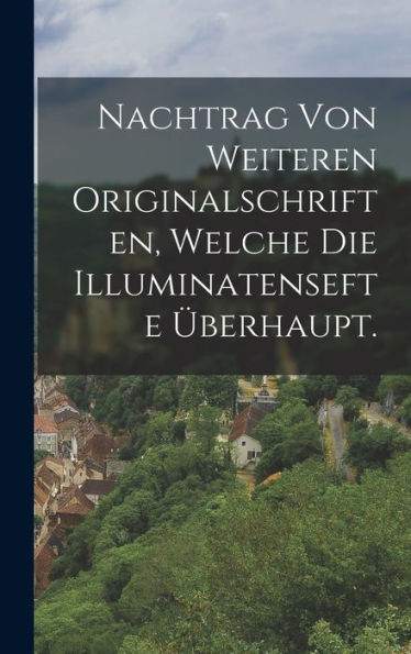 Nachtrag Von Weiteren Originalschriften, Welche Die Illuminatensefte Überhaupt. (German Edition)