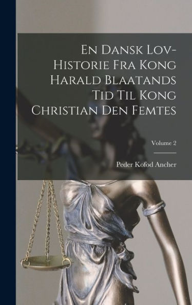 En Dansk Lov-Historie Fra Kong Harald Blaatands Tid Til Kong Christian Den Femtes; Volume 2 (Danish Edition)