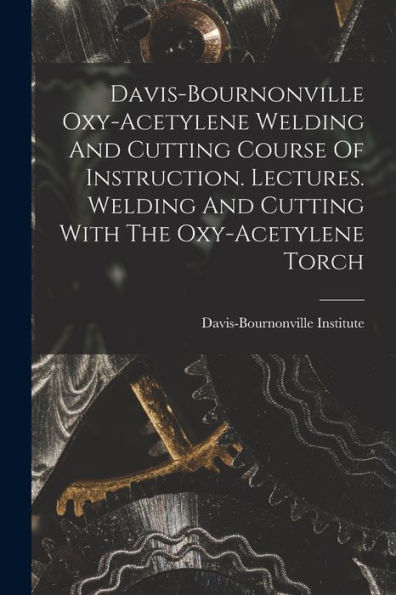 Davis-Bournonville Oxy-Acetylene Welding And Cutting Course Of Instruction. Lectures. Welding And Cutting With The Oxy-Acetylene Torch