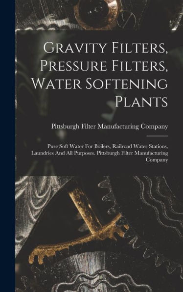 Gravity Filters, Pressure Filters, Water Softening Plants: Pure Soft Water For Boilers, Railroad Water Stations, Laundries And All Purposes. Pittsburgh Filter Manufacturing Company