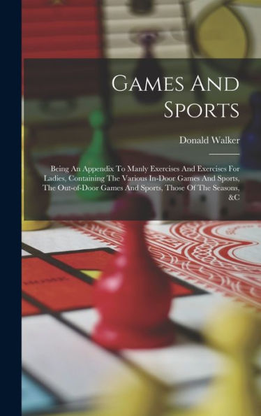 Games And Sports: Being An Appendix To Manly Exercises And Exercises For Ladies, Containing The Various In-Door Games And Sports, The Out-Of-Door Games And Sports, Those Of The Seasons, &C