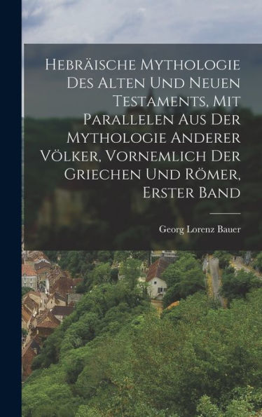 Hebr?Sche Mythologie Des Alten Und Neuen Testaments, Mit Parallelen Aus Der Mythologie Anderer Völker, Vornemlich Der Griechen Und Römer, Erster Band (German Edition)