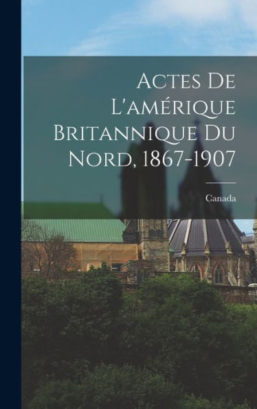 Actes De L'Amérique Britannique Du Nord, 1867-1907 (French Edition)