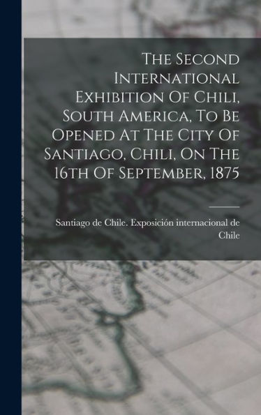 The Second International Exhibition Of Chili, South America, To Be Opened At The City Of Santiago, Chili, On The 16Th Of September, 1875