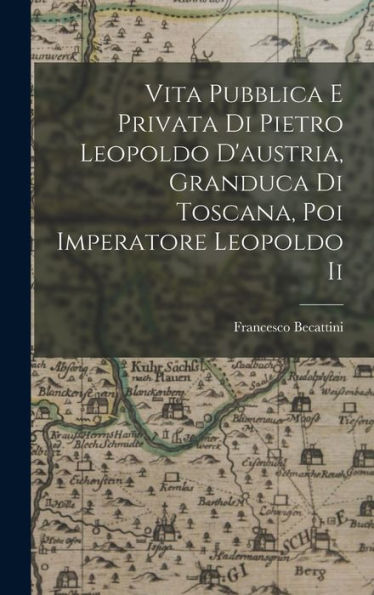 Vita Pubblica E Privata Di Pietro Leopoldo D'Austria, Granduca Di Toscana, Poi Imperatore Leopoldo Ii (Italian Edition)