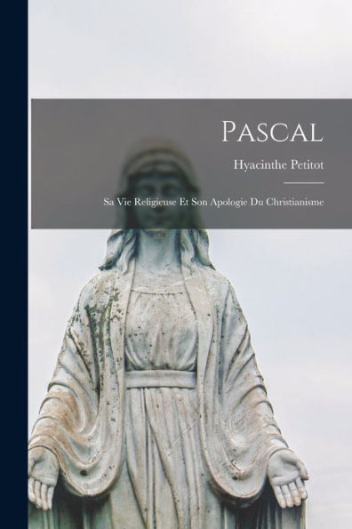 Pascal; Sa Vie Religieuse Et Son Apologie Du Christianisme (French Edition)