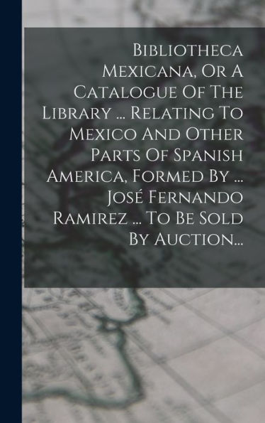 Bibliotheca Mexicana, Or A Catalogue Of The Library ... Relating To Mexico And Other Parts Of Spanish America, Formed By ... Jos?Fernando Ramirez ... To Be Sold By Auction... (Spanish Edition)
