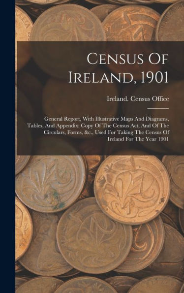 Census Of Ireland, 1901: General Report, With Illustrative Maps And Diagrams, Tables, And Appendix: Copy Of The Census Act, And Of The Circulars, ... The Census Of Ireland For The Year 1901