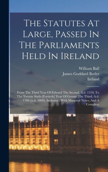 The Statutes At Large, Passed In The Parliaments Held In Ireland: From The Third Year Of Edward The Second, A.D. 1310, To The Twenty Sixth-[Fortieth] ... With Marginal Notes, And A Compleat