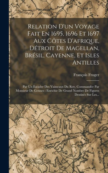 Relation D'Un Voyage Fait En 1695, 1696 Et 1697 Aux C?Es D'Afrique, Détroit De Magellan, Bresil, Cayenne, Et Isles Antilles: Par Un Escadre Des ... Figures Dessines Sur Les... (French Edition)