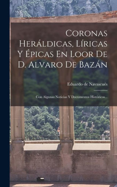 Coronas Heraldicas, L?Icas Y ?Icas En Loor De D. Alvaro De Bazan: Con Algunas Noticias Y Documentos Históricos... (Spanish Edition)