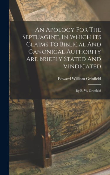 An Apology For The Septuagint, In Which Its Claims To Biblical And Canonical Authority Are Briefly Stated And Vindicated: By E. W. Grinfield