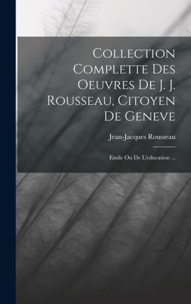 Collection Complette Des Oeuvres De J. J. Rousseau, Citoyen De Geneve: Emile Ou De L'Education ... (French Edition)