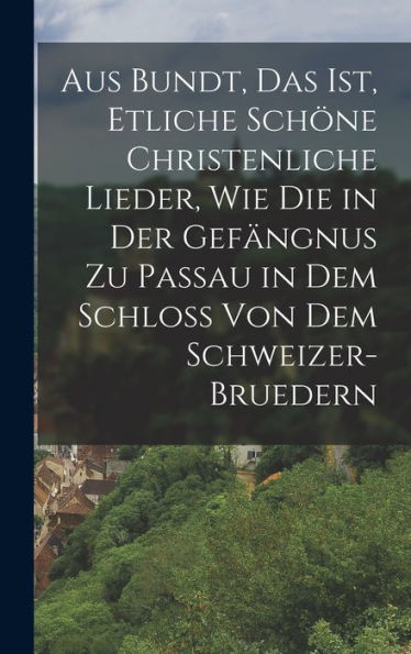Aus Bundt, Das Ist, Etliche Schöne Christenliche Lieder, Wie Die In Der Gefängnus Zu Passau In Dem Schloss Von Dem Schweizer- Bruedern (German Edition)