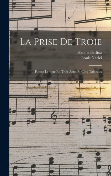 La Prise De Troie: Poème Lyrique En Trois Actes Et Cinq Tableaux (French Edition)
