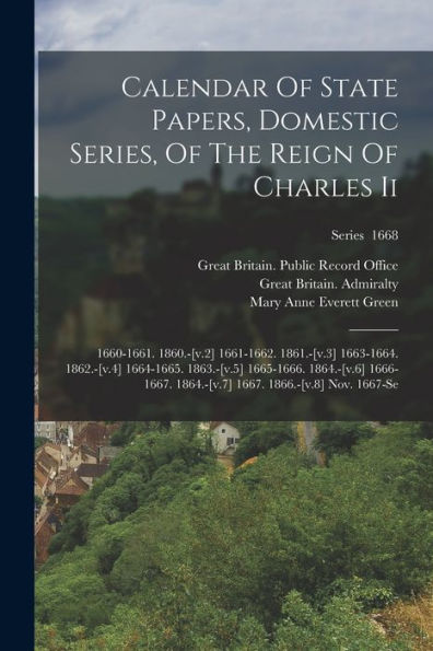 Calendar Of State Papers, Domestic Series, Of The Reign Of Charles Ii: 1660-1661. 1860.-[V.2] 1661-1662. 1861.-[V.3] 1663-1664. 1862.-[V.4] 1664-1665. ... 1667. 1866.-[V.8] Nov. 1667-Se; Series 1668