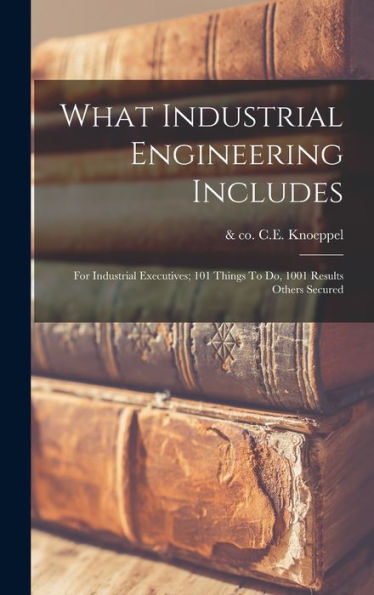 What Industrial Engineering Includes; For Industrial Executives; 101 Things To Do, 1001 Results Others Secured